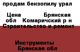 продам бензопилу урал › Цена ­ 1 500 - Брянская обл., Комаричский р-н Строительство и ремонт » Инструменты   . Брянская обл.